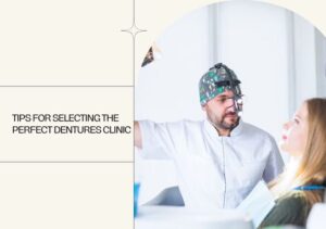 Selecting the Perfect Dentures Clinic